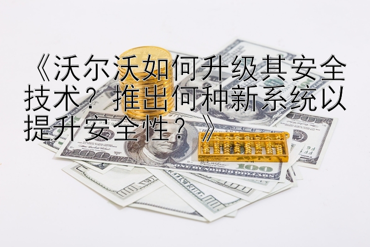 《沃尔沃如何升级其安全技术？推出何种新系统以提升安全性？》