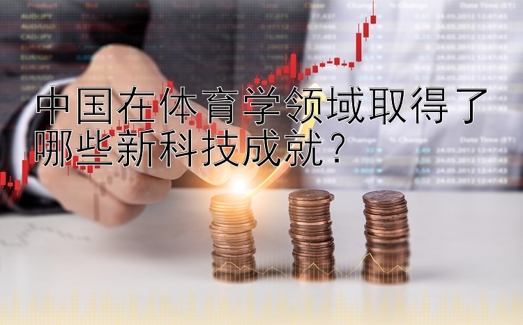 中国在体育学领域取得了哪些新科技成就？