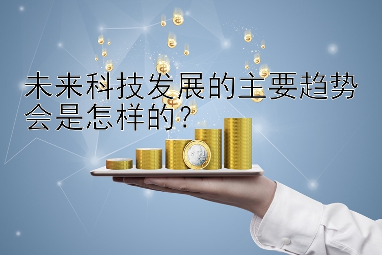 未来科技发展的主要趋势会是怎样的？