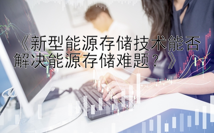 《新型能源存储技术能否解决能源存储难题？》