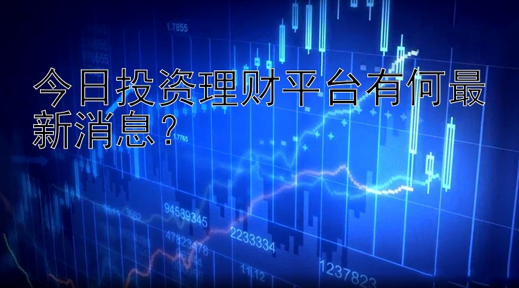 今日投资理财平台有何最新消息？