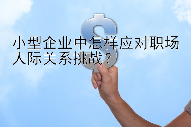 小型企业中怎样应对职场人际关系挑战？