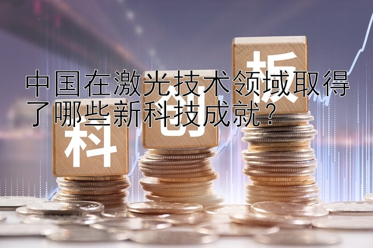 中国在激光技术领域取得了哪些新科技成就？