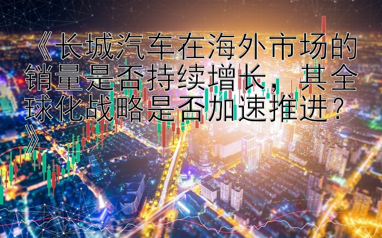 《长城汽车在海外市场的销量是否持续增长，其全球化战略是否加速推进？》