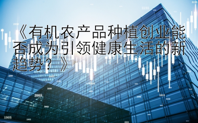 《有机农产品种植创业能否成为引领健康生活的新趋势？》