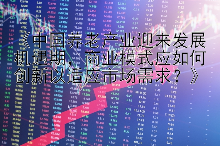 《中国养老产业迎来发展机遇期，商业模式应如何创新以适应市场需求？》