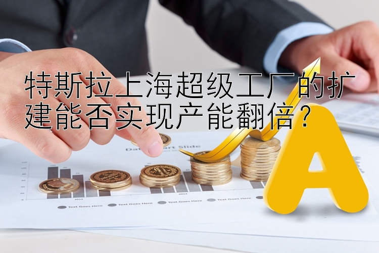 特斯拉上海超级工厂的扩建能否实现产能翻倍？