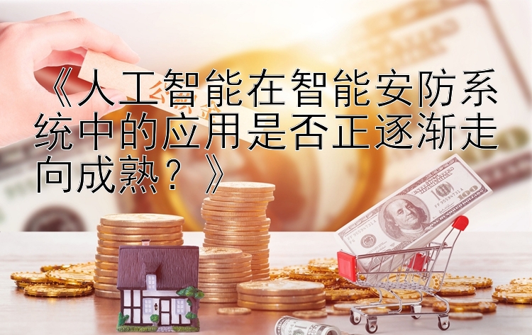 《人工智能在智能安防系统中的应用是否正逐渐走向成熟？》