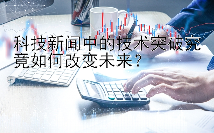 科技新闻中的技术突破究竟如何改变未来？