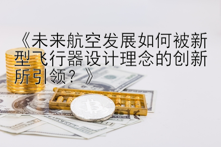 《未来航空发展如何被新型飞行器设计理念的创新所引领？》