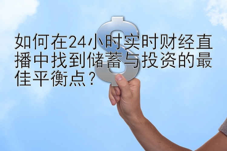 如何在24小时实时财经直播中找到储蓄与投资的最佳平衡点？