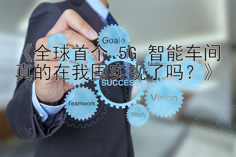 《全球首个 5G 智能车间真的在我国实现了吗？》