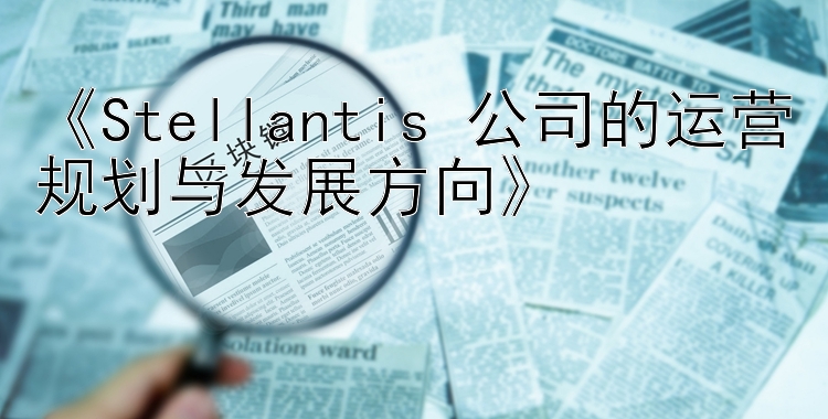 《Stellantis 公司的运营规划与发展方向》