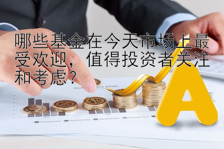 哪些基金在今天市场上最受欢迎，值得投资者关注和考虑？