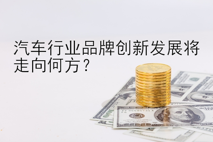 汽车行业品牌创新发展将走向何方？