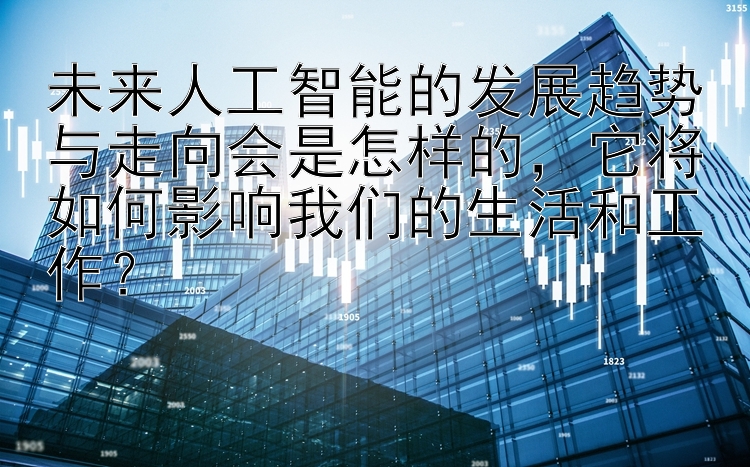 未来人工智能的发展趋势与走向会是怎样的，它将如何影响我们的生活和工作？