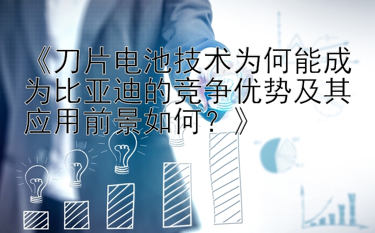 《刀片电池技术为何能成为比亚迪的竞争优势及其应用前景如何？》