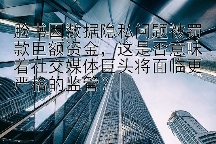 脸书因数据隐私问题被罚款巨额资金，这是否意味着社交媒体巨头将面临更严格的监管？