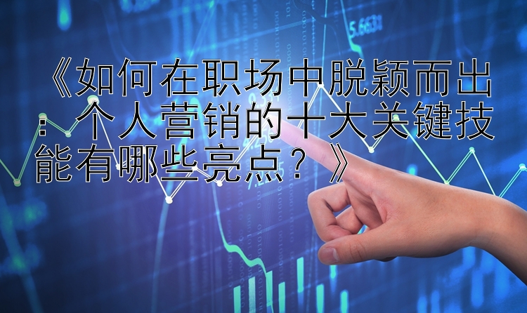 《如何在职场中脱颖而出：个人营销的十大关键技能有哪些亮点？》