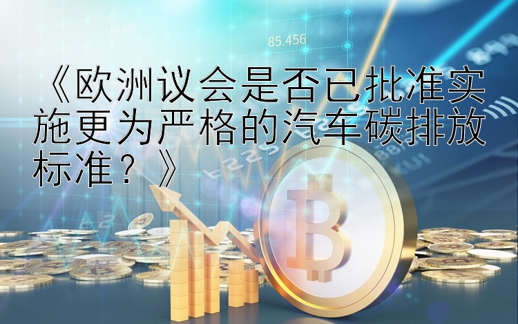 《欧洲议会是否已批准实施更为严格的汽车碳排放标准？》