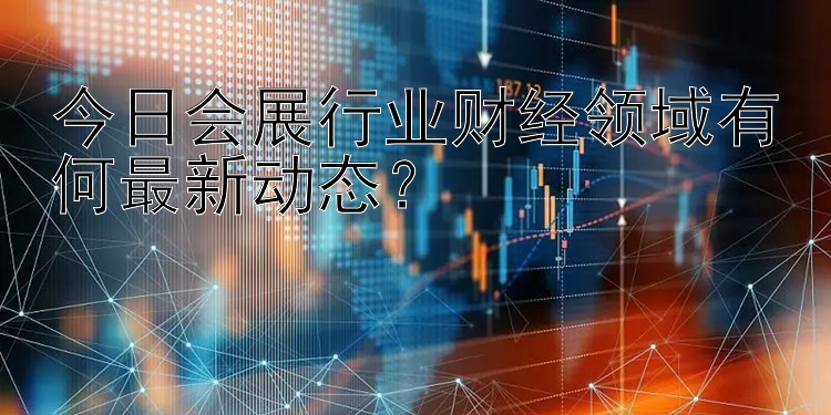 今日会展行业财经领域有何最新动态？