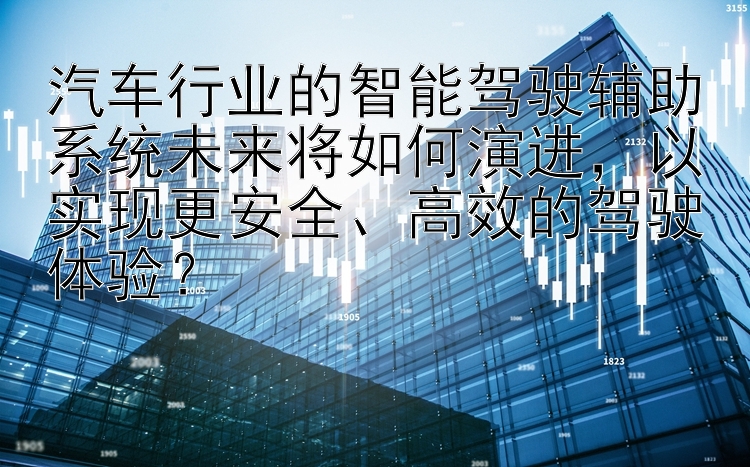 汽车行业的智能驾驶辅助系统未来将如何演进，以实现更安全、高效的驾驶体验？