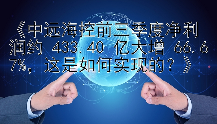 《中远海控前三季度净利润约 433.40 亿大增 66.67%，这是如何实现的？》