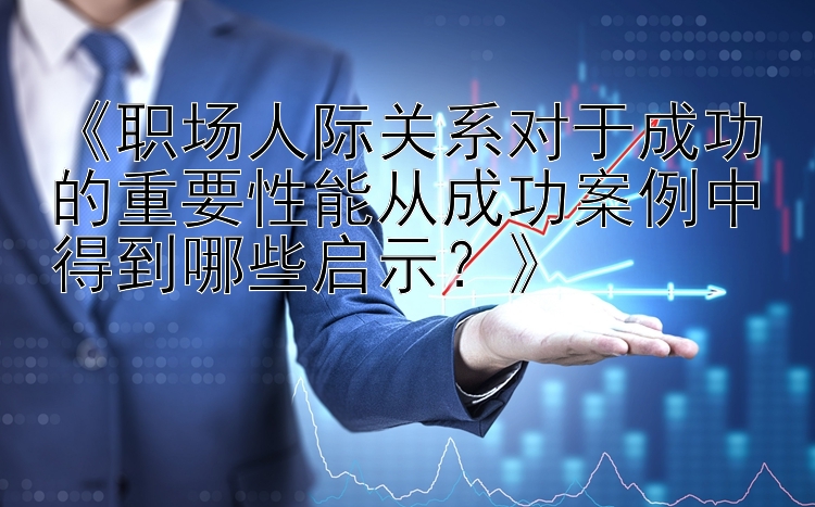 《职场人际关系对于成功的重要性能从成功案例中得到哪些启示？》