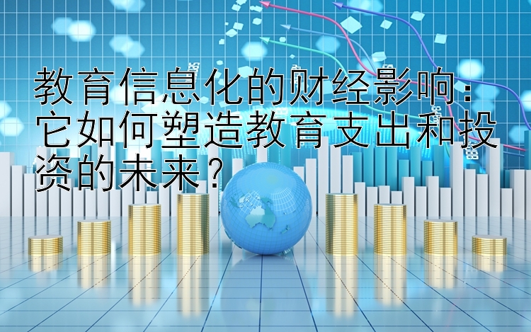 教育信息化的财经影响：它如何塑造教育支出和投资的未来？