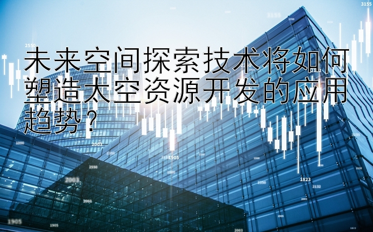 未来空间探索技术将如何塑造太空资源开发的应用趋势？