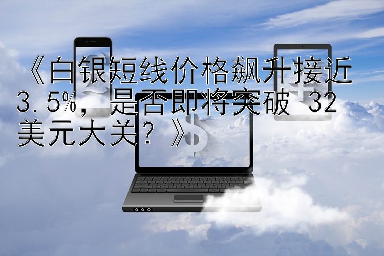 《白银短线价格飙升接近 3.5%，是否即将突破 32 美元大关？》