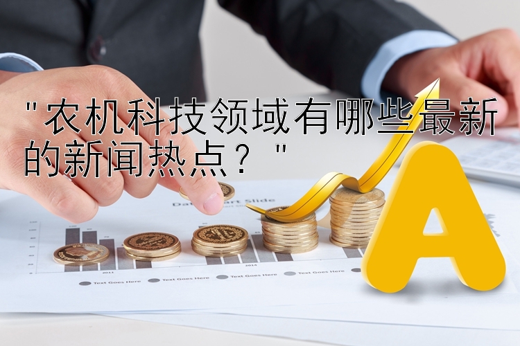 农机科技领域有哪些最新的新闻热点？