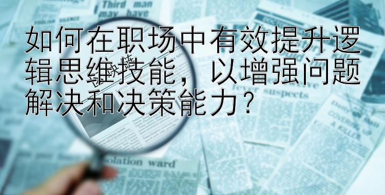 如何在职场中有效提升逻辑思维技能，以增强问题解决和决策能力？