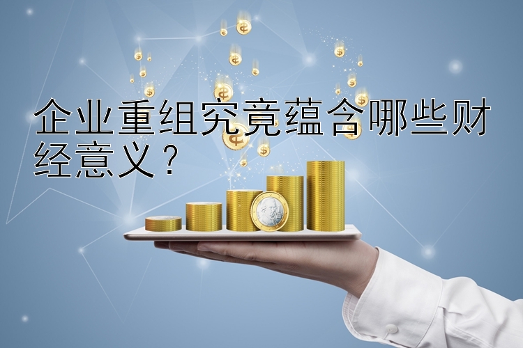 企业重组究竟蕴含哪些财经意义？