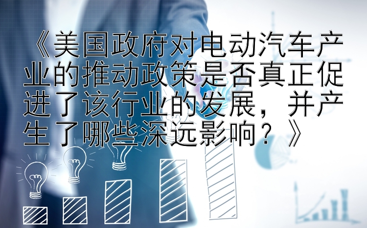 《美国政府对电动汽车产业的推动政策是否真正促进了该行业的发展，并产生了哪些深远影响？》