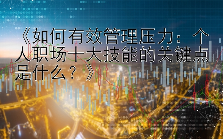 《如何有效管理压力：个人职场十大技能的关键点是什么？》