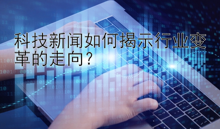 科技新闻如何揭示行业变革的走向？