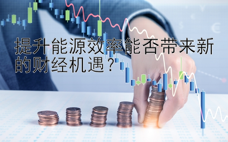 提升能源效率能否带来新的财经机遇？