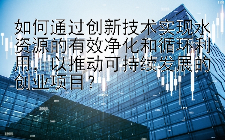 如何通过创新技术实现水资源的有效净化和循环利用，以推动可持续发展的创业项目？