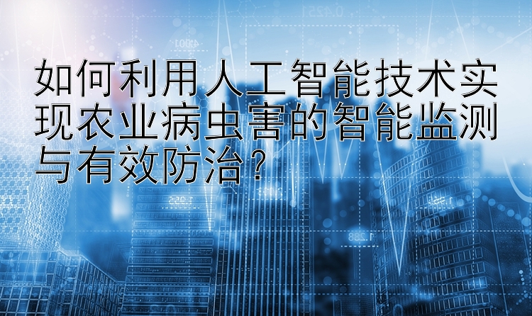 如何利用人工智能技术实现农业病虫害的智能监测与有效防治？