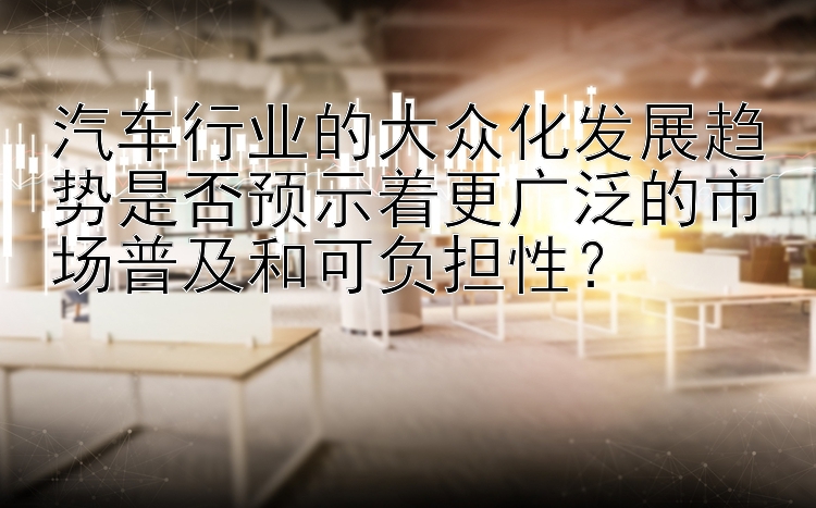 汽车行业的大众化发展趋势是否预示着更广泛的市场普及和可负担性？