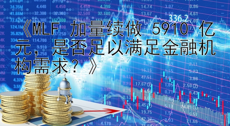 《MLF 加量续做 5910 亿元，是否足以满足金融机构需求？》