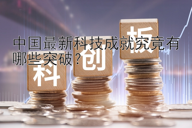 中国最新科技成就究竟有哪些突破？