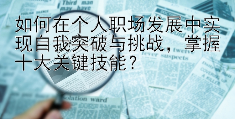 如何在个人职场发展中实现自我突破与挑战，掌握十大关键技能？