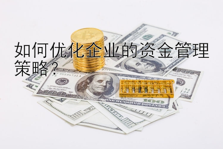 如何优化企业的资金管理策略？