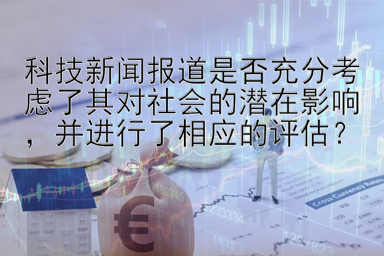 科技新闻报道是否充分考虑了其对社会的潜在影响，并进行了相应的评估？