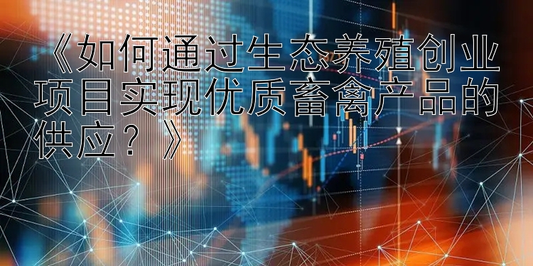 《如何通过生态养殖创业项目实现优质畜禽产品的供应？》