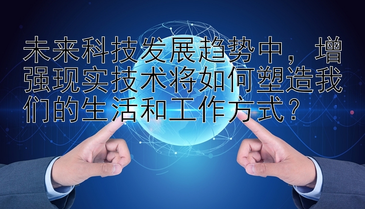 未来科技发展趋势中，增强现实技术将如何塑造我们的生活和工作方式？