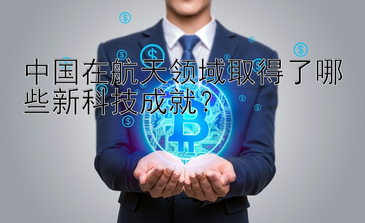 中国在航天领域取得了哪些新科技成就？