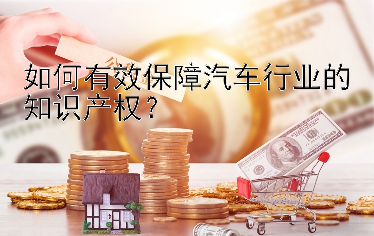 如何有效保障汽车行业的知识产权？